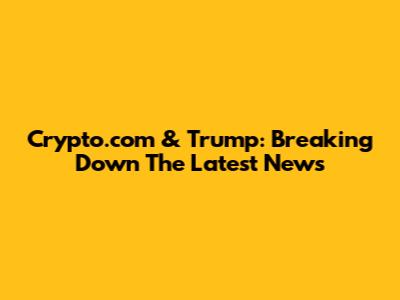 Crypto.com & Trump: Breaking Down The Latest News