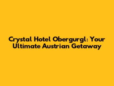 Crystal Hotel Obergurgl: Your Ultimate Austrian Getaway