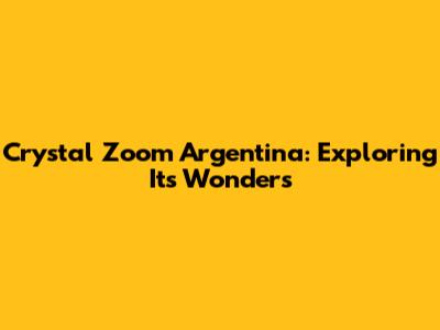 Crystal Zoom Argentina: Exploring Its Wonders