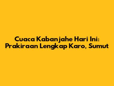 Cuaca Kabanjahe Hari Ini: Prakiraan Lengkap Karo, Sumut