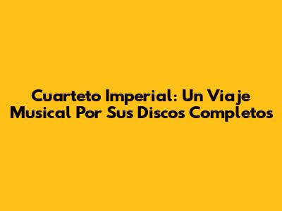 Cuarteto Imperial: Un Viaje Musical Por Sus Discos Completos