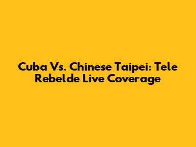 Cuba Vs. Chinese Taipei: Tele Rebelde Live Coverage