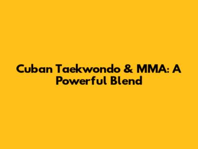 Cuban Taekwondo & MMA: A Powerful Blend