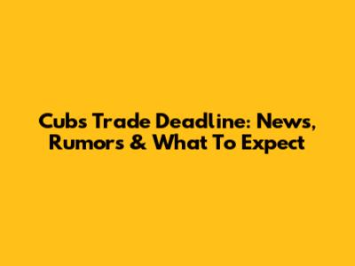 Cubs Trade Deadline: News, Rumors & What To Expect
