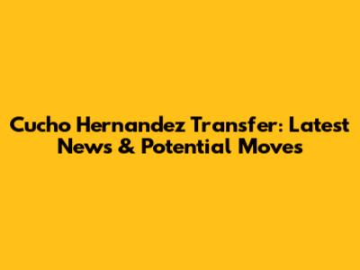 Cucho Hernandez Transfer: Latest News & Potential Moves