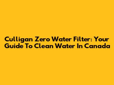 Culligan Zero Water Filter: Your Guide To Clean Water In Canada