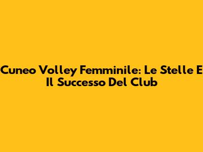 Cuneo Volley Femminile: Le Stelle E Il Successo Del Club