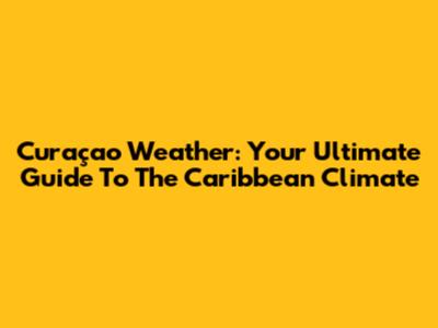 Curaçao Weather: Your Ultimate Guide To The Caribbean Climate