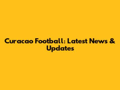 Curacao Football: Latest News & Updates