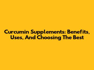 Curcumin Supplements: Benefits, Uses, And Choosing The Best