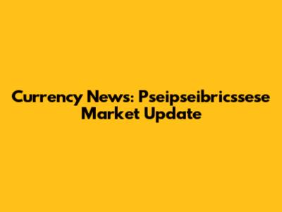 Currency News: Pseipseibricssese Market Update