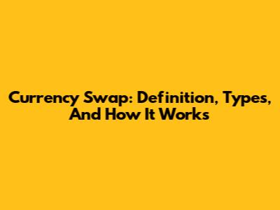 Currency Swap: Definition, Types, And How It Works