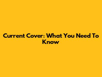 Current Cover: What You Need To Know