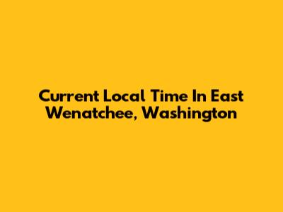 Current Local Time In East Wenatchee, Washington