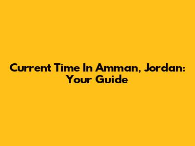 Current Time In Amman, Jordan: Your Guide
