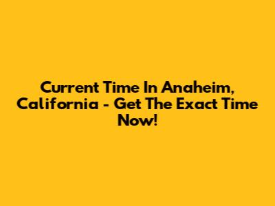 Current Time In Anaheim, California - Get The Exact Time Now!