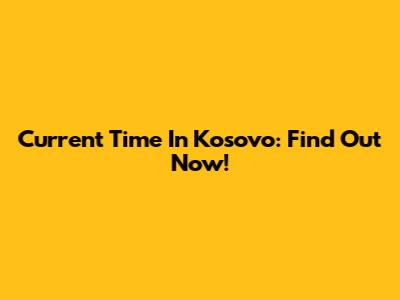 Current Time In Kosovo: Find Out Now!