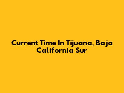 Current Time In Tijuana, Baja California Sur