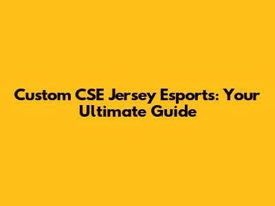 Custom CSE Jersey Esports: Your Ultimate Guide