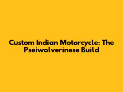 Custom Indian Motorcycle:  The Pseiwolverinese Build