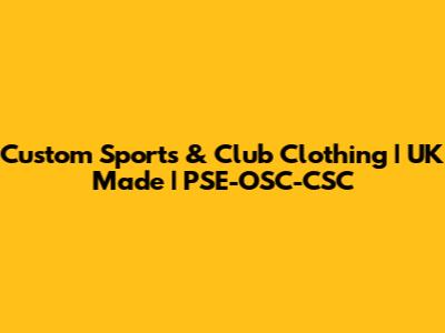 Custom Sports & Club Clothing | UK Made | PSE-OSC-CSC
