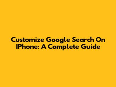 Customize Google Search On IPhone: A Complete Guide