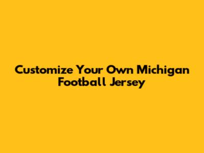 Customize Your Own Michigan Football Jersey
