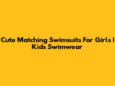Cute Matching Swimsuits For Girls | Kids Swimwear