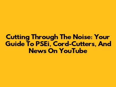 Cutting Through The Noise: Your Guide To PSEi, Cord-Cutters, And News On YouTube