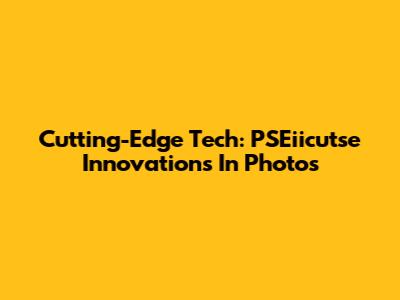 Cutting-Edge Tech: PSEiicutse Innovations In Photos
