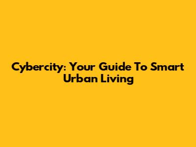 Cybercity: Your Guide To Smart Urban Living