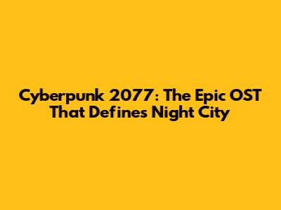 Cyberpunk 2077: The Epic OST That Defines Night City