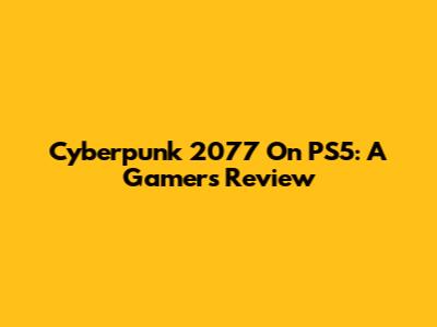 Cyberpunk 2077 On PS5: A Gamer's Review