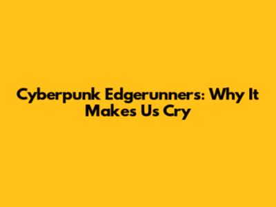 Cyberpunk Edgerunners: Why It Makes Us Cry