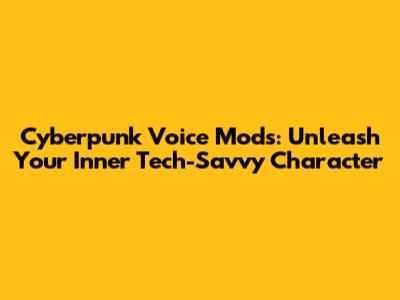 Cyberpunk Voice Mods: Unleash Your Inner Tech-Savvy Character