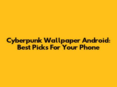 Cyberpunk Wallpaper Android: Best Picks For Your Phone