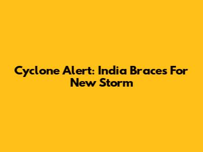 Cyclone Alert: India Braces For New Storm