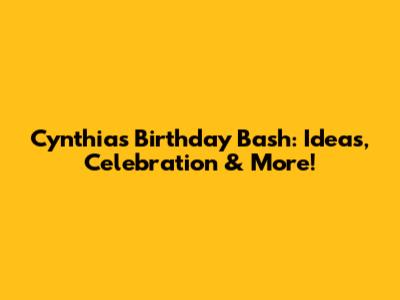 Cynthia's Birthday Bash: Ideas, Celebration & More!