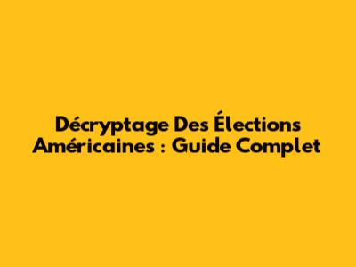 Décryptage Des Élections Américaines : Guide Complet