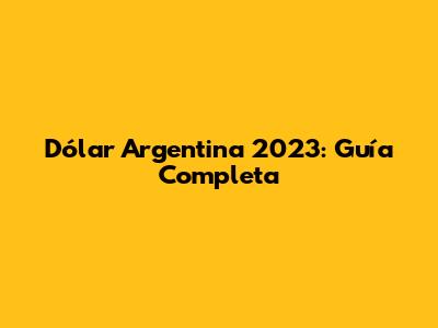 Dólar Argentina 2023: Guía Completa