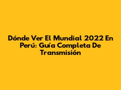 Dónde Ver El Mundial 2022 En Perú: Guía Completa De Transmisión