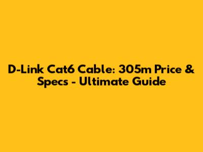 D-Link Cat6 Cable: 305m Price & Specs - Ultimate Guide