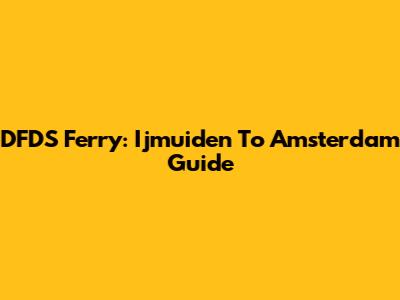 DFDS Ferry: Ijmuiden To Amsterdam Guide