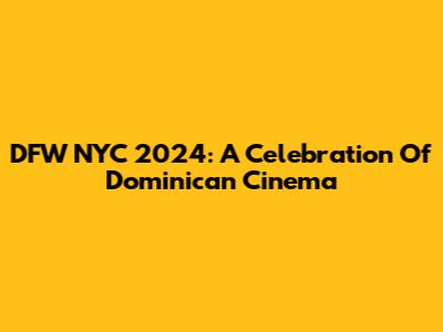 DFW NYC 2024: A Celebration Of Dominican Cinema