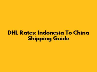 DHL Rates: Indonesia To China Shipping Guide