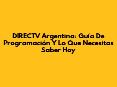 DIRECTV Argentina: Guía De Programación Y Lo Que Necesitas Saber Hoy