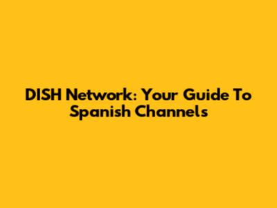 DISH Network: Your Guide To Spanish Channels