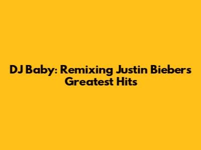 DJ Baby: Remixing Justin Bieber's Greatest Hits