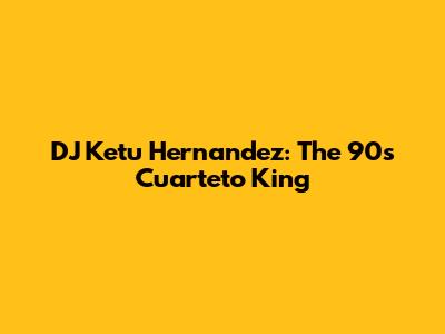 DJ Ketu Hernandez: The 90s Cuarteto King