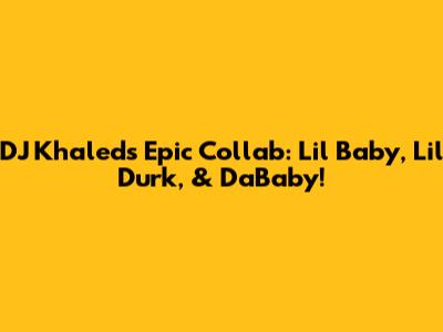 DJ Khaled's Epic Collab: Lil Baby, Lil Durk, & DaBaby!